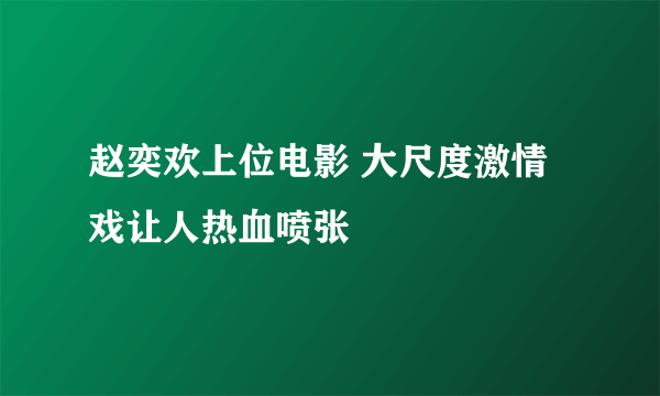 赵奕欢上位电影 大尺度激情戏让人热血喷张