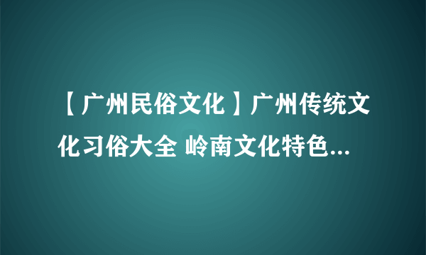 【广州民俗文化】广州传统文化习俗大全 岭南文化特色 广州节庆介绍