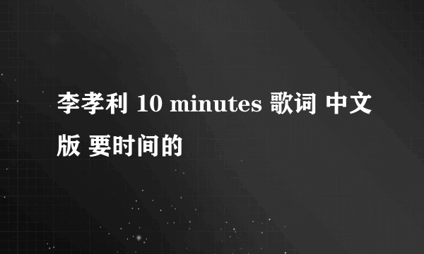 李孝利 10 minutes 歌词 中文版 要时间的