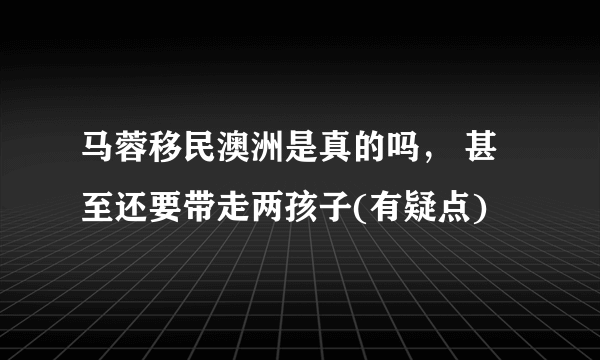 马蓉移民澳洲是真的吗， 甚至还要带走两孩子(有疑点) 