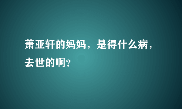 萧亚轩的妈妈，是得什么病，去世的啊？