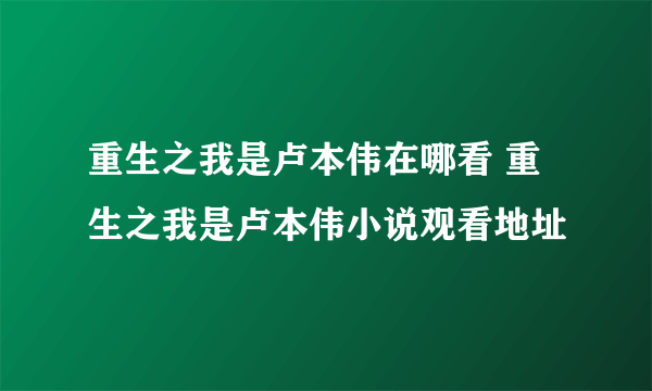 重生之我是卢本伟在哪看 重生之我是卢本伟小说观看地址