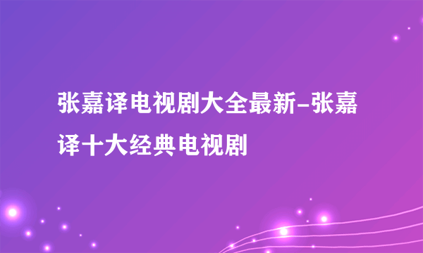 张嘉译电视剧大全最新-张嘉译十大经典电视剧