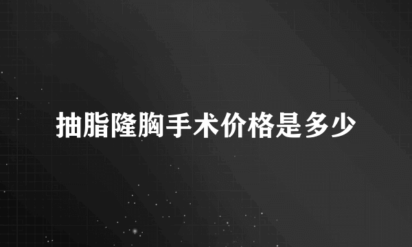 抽脂隆胸手术价格是多少