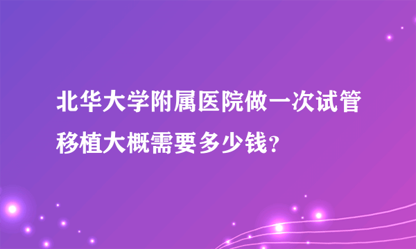 北华大学附属医院做一次试管移植大概需要多少钱？