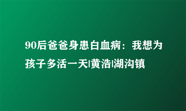 90后爸爸身患白血病：我想为孩子多活一天|黄浩|湖沟镇