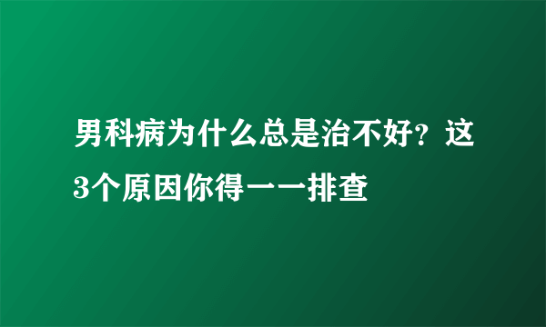 男科病为什么总是治不好？这3个原因你得一一排查