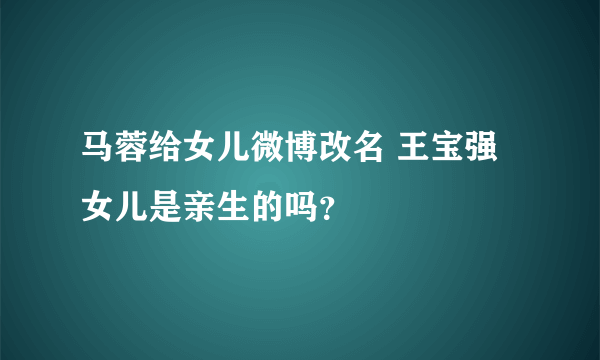 马蓉给女儿微博改名 王宝强女儿是亲生的吗？