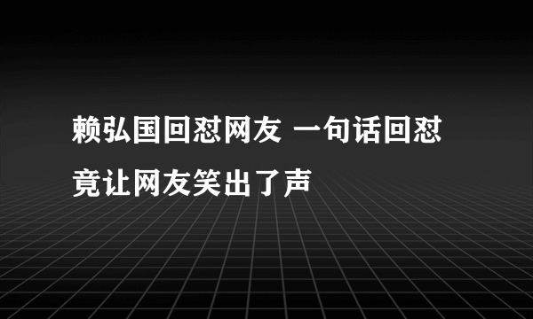 赖弘国回怼网友 一句话回怼竟让网友笑出了声