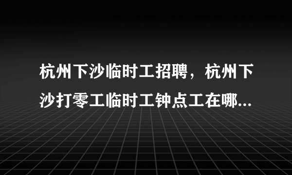 杭州下沙临时工招聘，杭州下沙打零工临时工钟点工在哪里民工聚集点