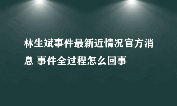 林生斌事件最新近情况官方消息 事件全过程怎么回事