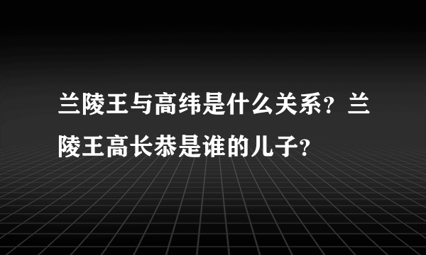 兰陵王与高纬是什么关系？兰陵王高长恭是谁的儿子？