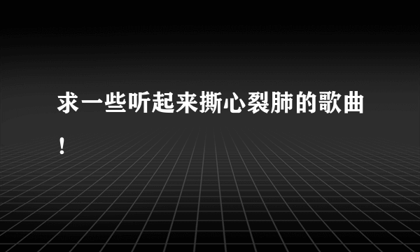 求一些听起来撕心裂肺的歌曲！