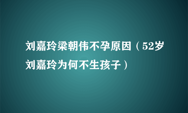 刘嘉玲梁朝伟不孕原因（52岁刘嘉玲为何不生孩子）