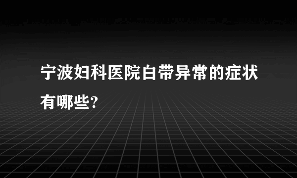 宁波妇科医院白带异常的症状有哪些?