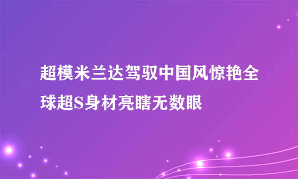 超模米兰达驾驭中国风惊艳全球超S身材亮瞎无数眼