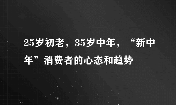 25岁初老，35岁中年，“新中年”消费者的心态和趋势