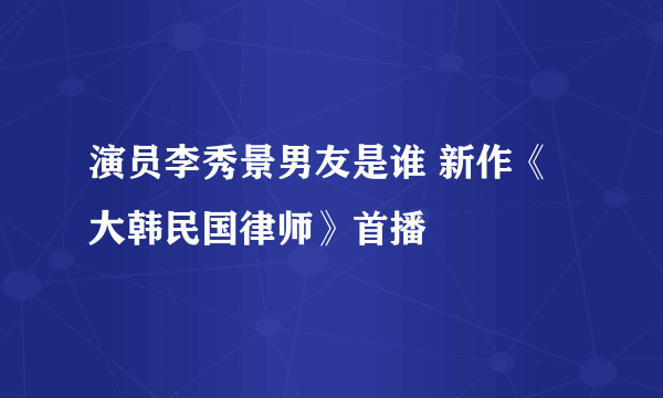 演员李秀景男友是谁 新作《大韩民国律师》首播