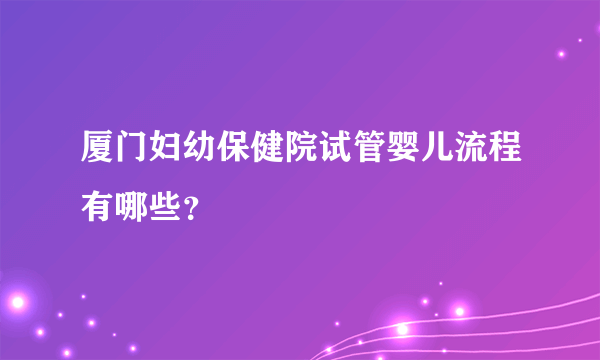 厦门妇幼保健院试管婴儿流程有哪些？