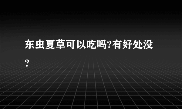 东虫夏草可以吃吗?有好处没？