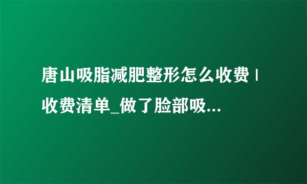 唐山吸脂减肥整形怎么收费 | 收费清单_做了脸部吸脂以后会不会老的快？特别明X？