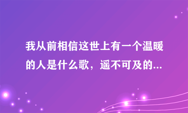 我从前相信这世上有一个温暖的人是什么歌，遥不可及的你歌曲介绍