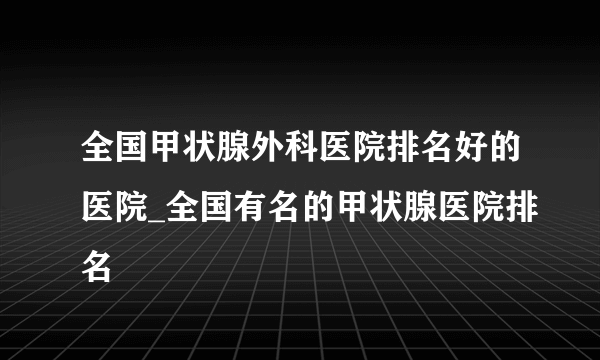 全国甲状腺外科医院排名好的医院_全国有名的甲状腺医院排名