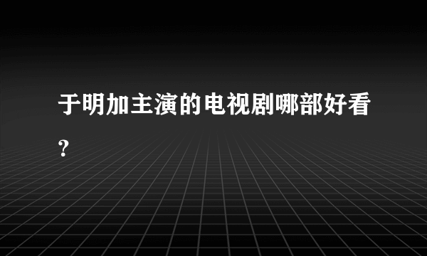 于明加主演的电视剧哪部好看？