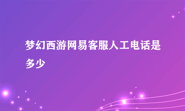 梦幻西游网易客服人工电话是多少