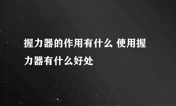 握力器的作用有什么 使用握力器有什么好处