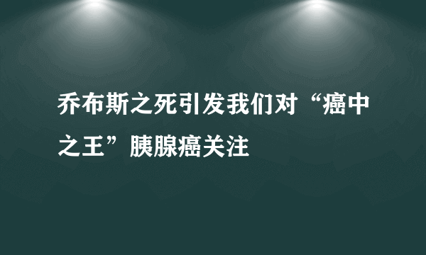 乔布斯之死引发我们对“癌中之王”胰腺癌关注