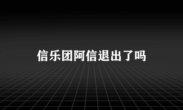 信乐团阿信退出了吗