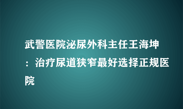 武警医院泌尿外科主任王海坤：治疗尿道狭窄最好选择正规医院