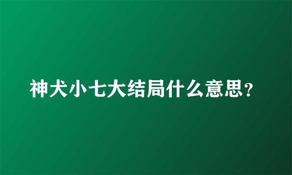 神犬小七大结局什么意思？