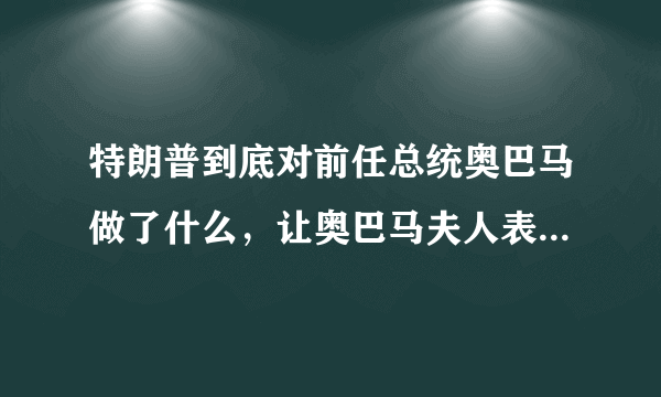 特朗普到底对前任总统奥巴马做了什么，让奥巴马夫人表态永远不原谅特朗普？