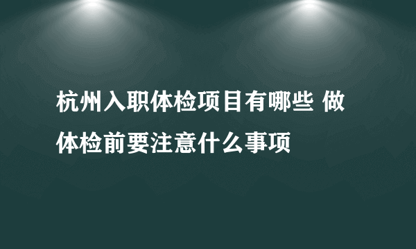 杭州入职体检项目有哪些 做体检前要注意什么事项