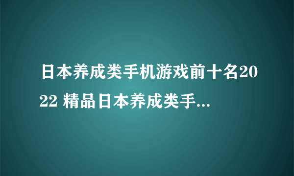 日本养成类手机游戏前十名2022 精品日本养成类手游有哪些