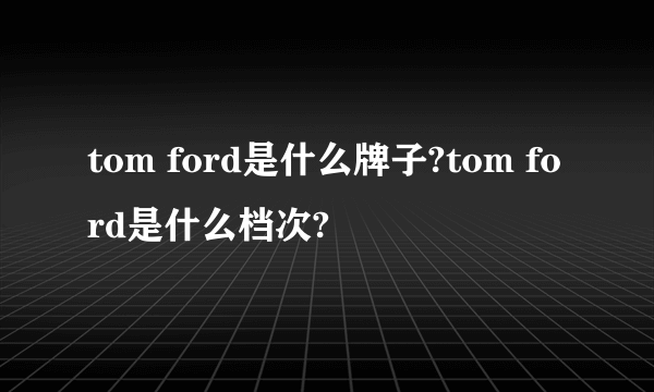 tom ford是什么牌子?tom ford是什么档次?