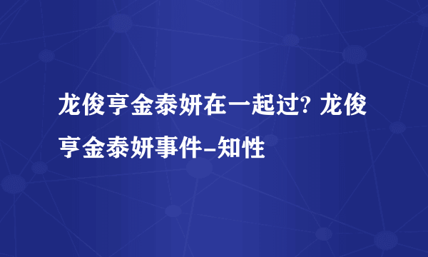 龙俊亨金泰妍在一起过? 龙俊亨金泰妍事件-知性