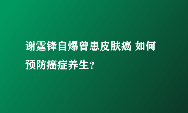 谢霆锋自爆曾患皮肤癌 如何预防癌症养生？