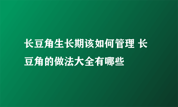 长豆角生长期该如何管理 长豆角的做法大全有哪些