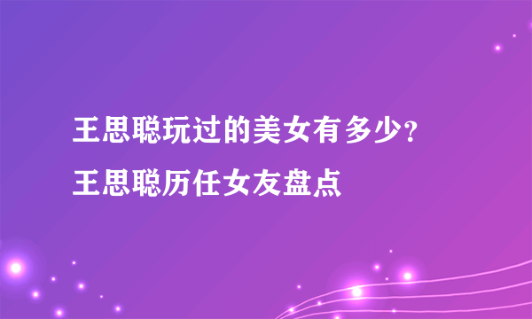 王思聪玩过的美女有多少？ 王思聪历任女友盘点