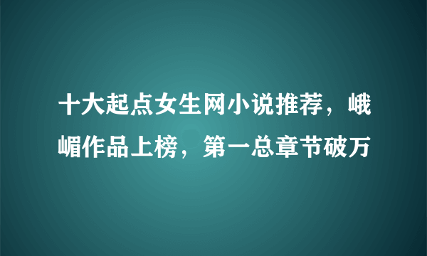 十大起点女生网小说推荐，峨嵋作品上榜，第一总章节破万