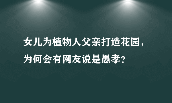 女儿为植物人父亲打造花园，为何会有网友说是愚孝？