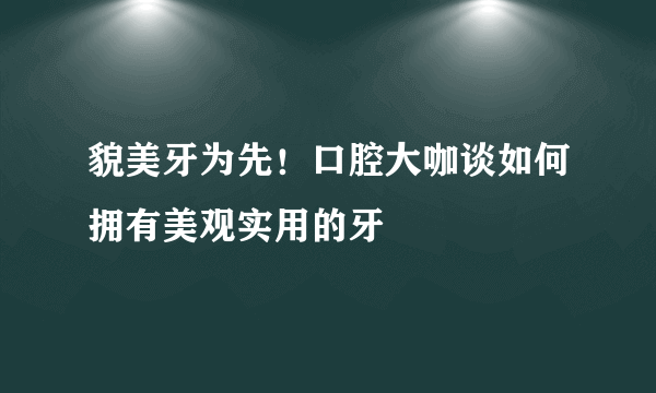 貌美牙为先！口腔大咖谈如何拥有美观实用的牙