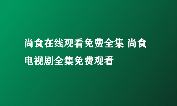 尚食在线观看免费全集 尚食电视剧全集免费观看