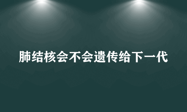 肺结核会不会遗传给下一代