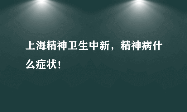 上海精神卫生中新，精神病什么症状！