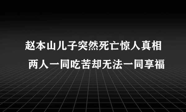 赵本山儿子突然死亡惊人真相 两人一同吃苦却无法一同享福