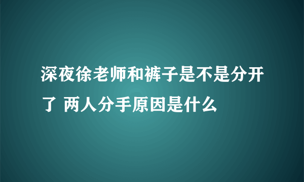 深夜徐老师和裤子是不是分开了 两人分手原因是什么